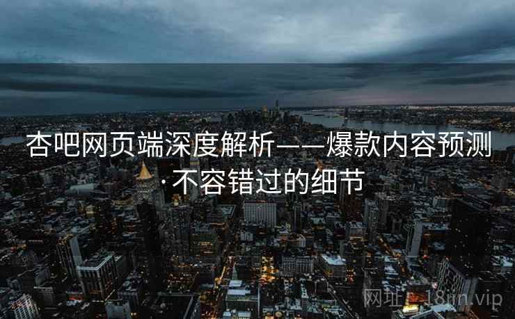 杏吧网页端深度解析——爆款内容预测·不容错过的细节