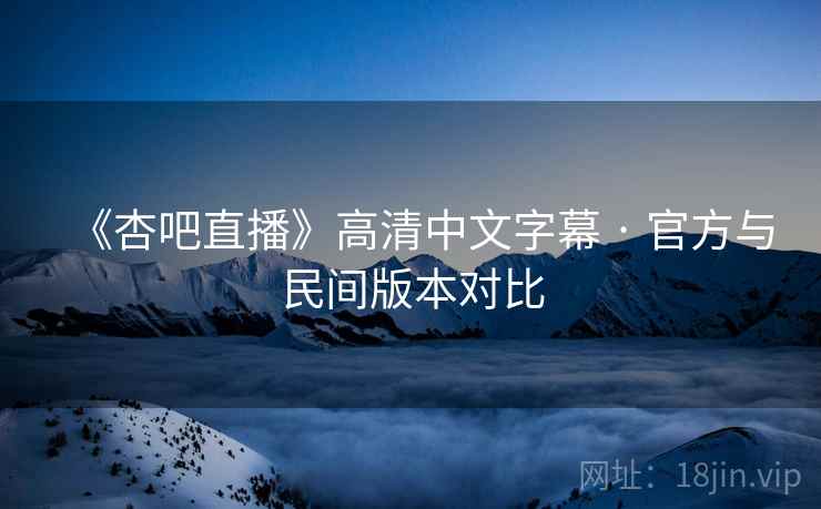 《杏吧直播》高清中文字幕 · 官方与民间版本对比