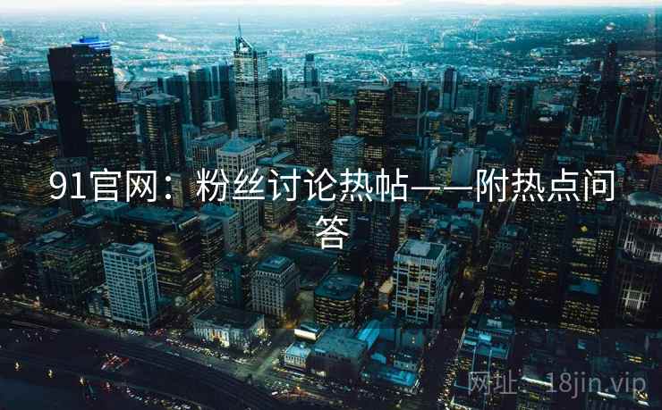 91官网:粉丝讨论热帖——附热点问答 91官网:粉丝讨论热帖——附热点问答