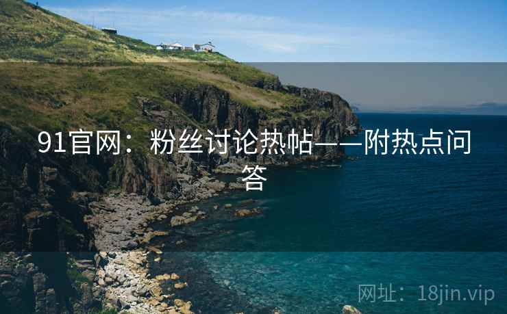 91官网:粉丝讨论热帖——附热点问答 91官网:粉丝讨论热帖——附热点问答
