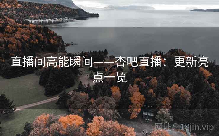 直播间高能瞬间——杏吧直播:更新亮点一览 直播间高能瞬间——杏吧直播:更新亮点一览
