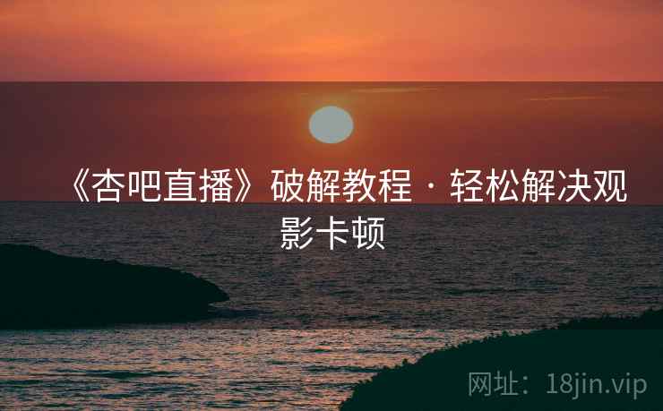 《杏吧直播》破解教程 · 轻松解决观影卡顿