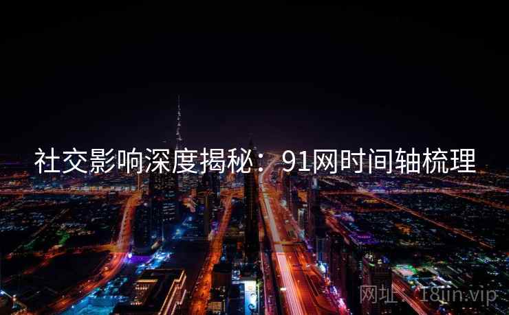 社交影响深度揭秘：91网时间轴梳理