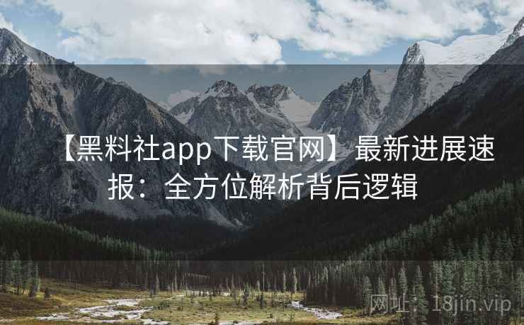 【黑料社app下载官网】最新进展速报：全方位解析背后逻辑