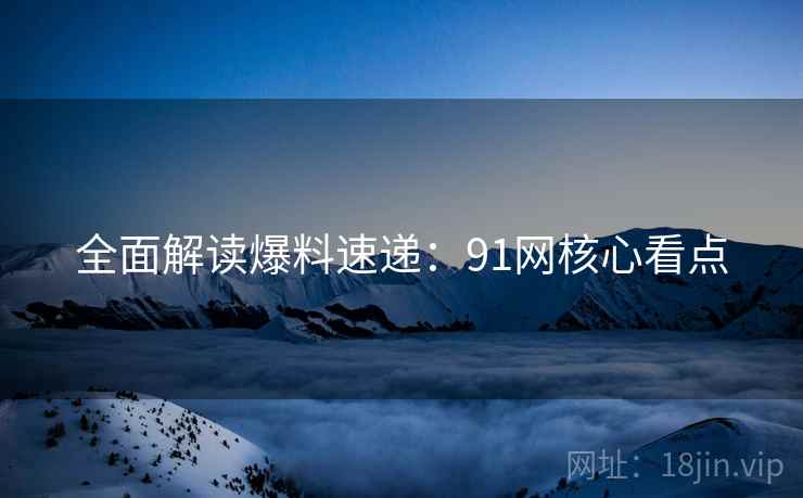 全面解读爆料速递：91网核心看点