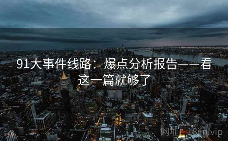 91大事件线路:爆点分析报告——看这一篇就够了 91大事件线路:爆点分析报告——看这一篇就够了