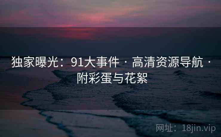 独家曝光：91大事件 · 高清资源导航 · 附彩蛋与花絮