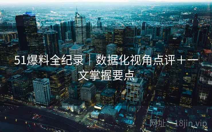 51爆料全纪录｜数据化视角点评＋一文掌握要点