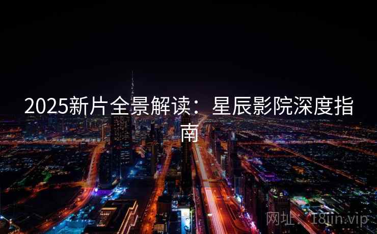 2025新片全景解读：星辰影院深度指南
