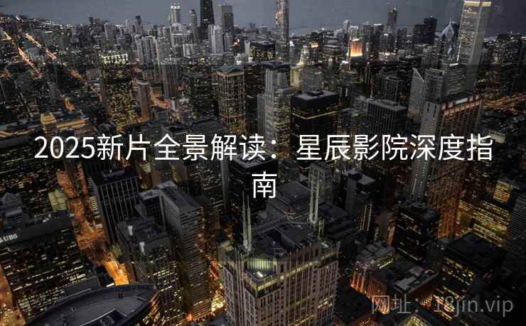 2025新片全景解读:星辰影院深度指南 2025新片全景解读:星辰影院深度指南