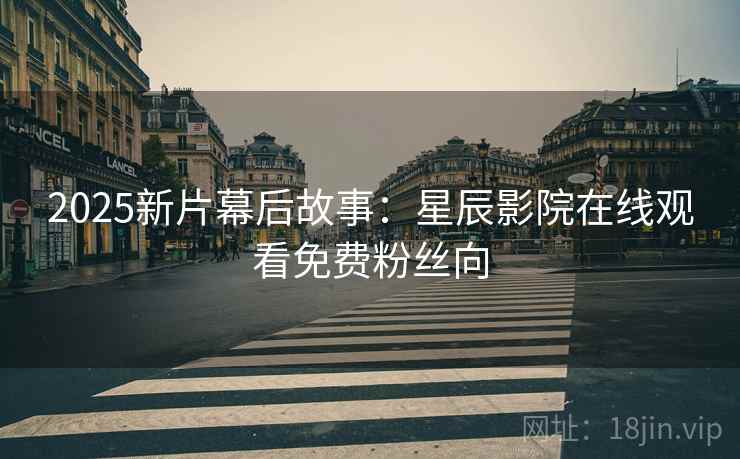 2025新片幕后故事:星辰影院在线观看免费粉丝向 2025新片幕后故事:星辰影院在线观看免费粉丝向
