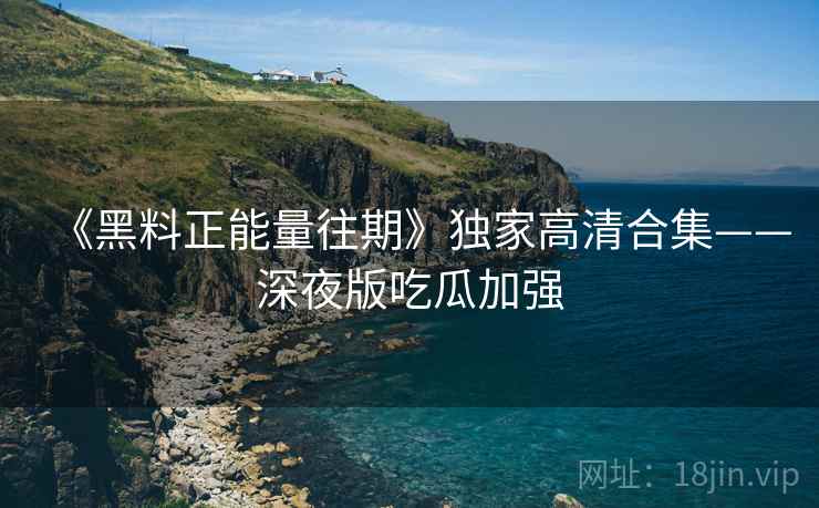 《黑料正能量往期》独家高清合集——深夜版吃瓜加强