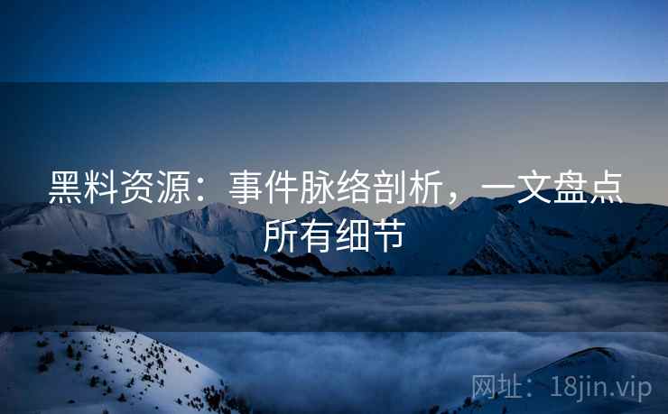 黑料资源：事件脉络剖析，一文盘点所有细节