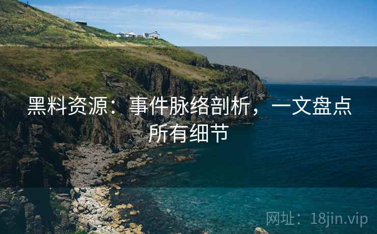 黑料资源:事件脉络剖析,一文盘点所有细节 黑料资源:事件脉络剖析,一文盘点所有细节