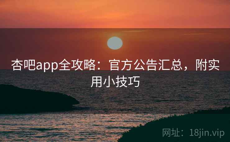 杏吧app全攻略：官方公告汇总，附实用小技巧