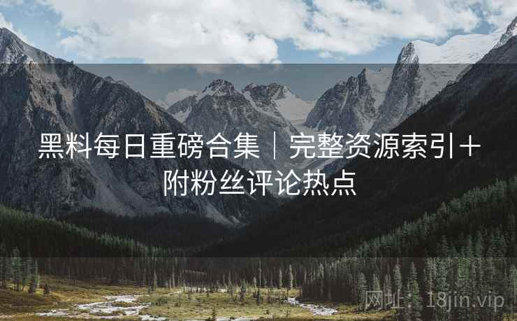 黑料每日重磅合集｜完整资源索引＋附粉丝评论热点