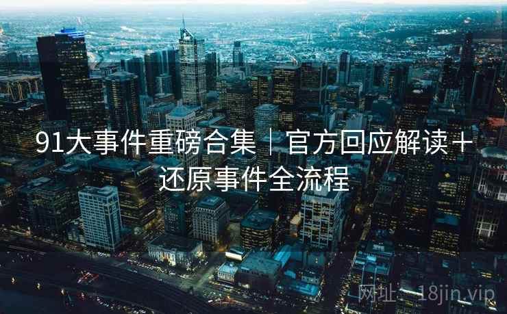 91大事件重磅合集｜官方回应解读＋还原事件全流程