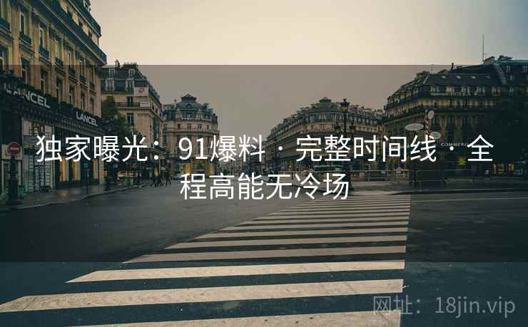 独家曝光：91爆料 · 完整时间线 · 全程高能无冷场