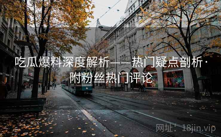 吃瓜爆料深度解析——热门疑点剖析·附粉丝热门评论