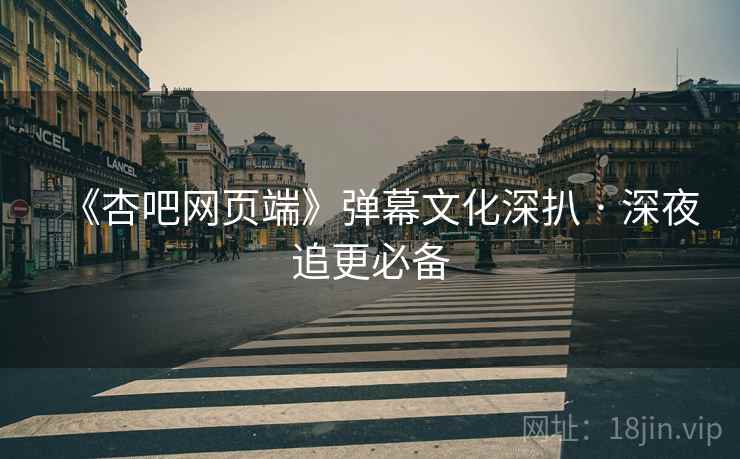 《杏吧网页端》弹幕文化深扒 · 深夜追更必备 《杏吧网页端》弹幕文化深扒 · 深夜追更必备