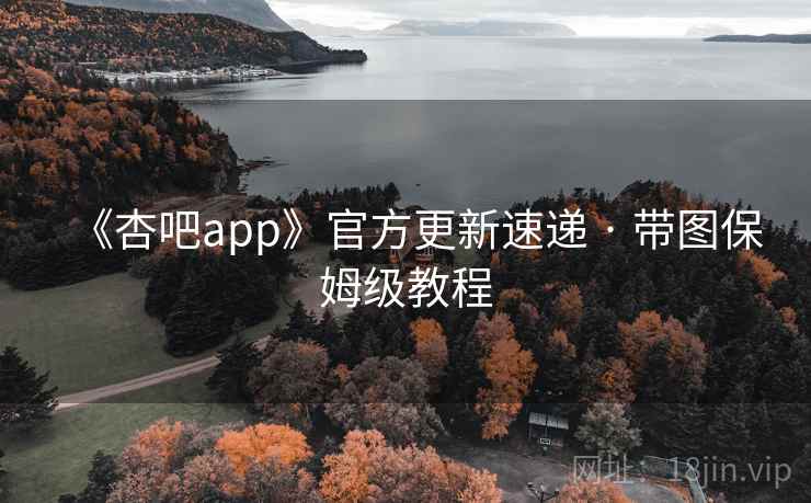 《杏吧app》官方更新速递 · 带图保姆级教程