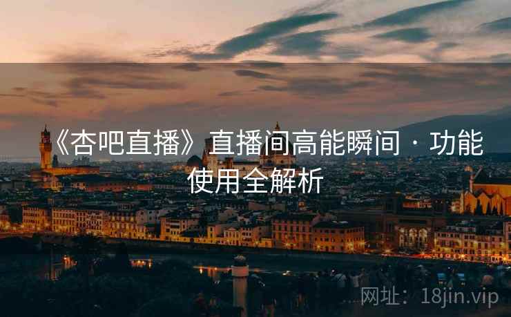 《杏吧直播》直播间高能瞬间 · 功能使用全解析