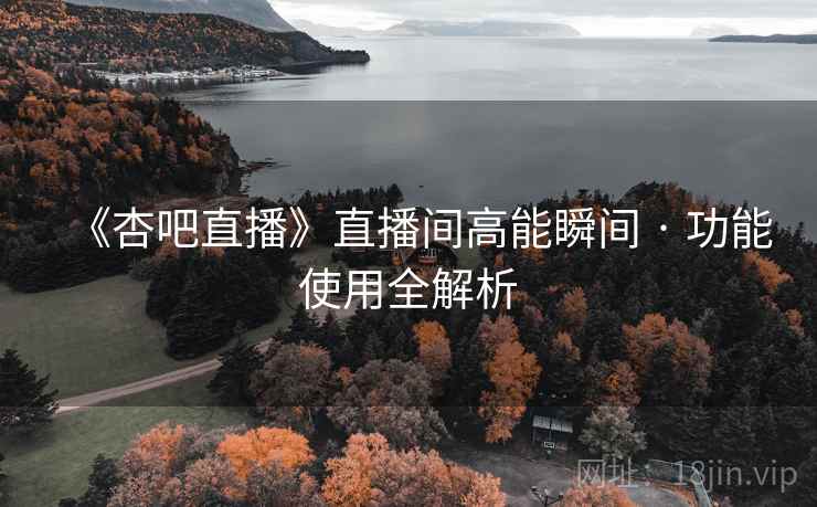 《杏吧直播》直播间高能瞬间 · 功能使用全解析 《杏吧直播》直播间高能瞬间 · 功能使用全解析