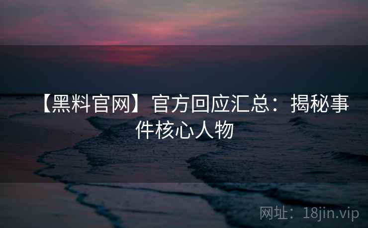 【黑料官网】官方回应汇总：揭秘事件核心人物