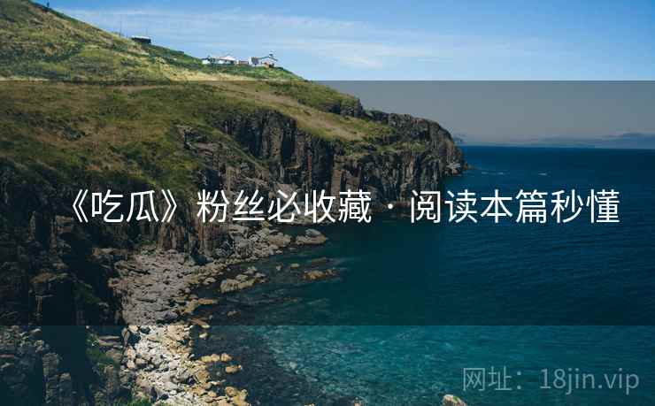 《吃瓜》粉丝必收藏 · 阅读本篇秒懂