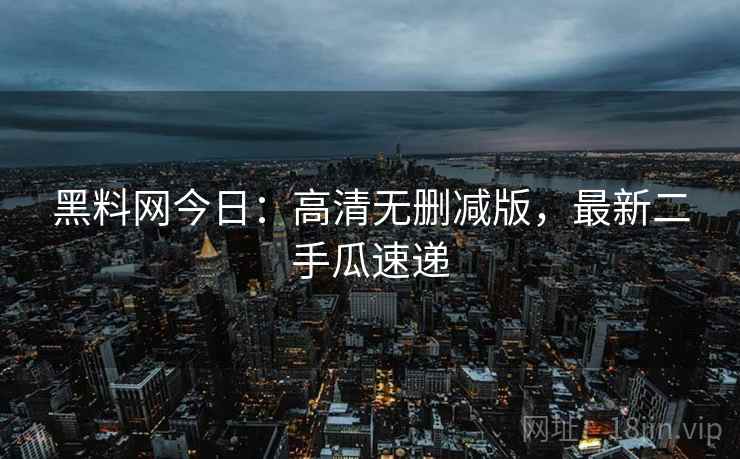 黑料网今日：高清无删减版，最新二手瓜速递