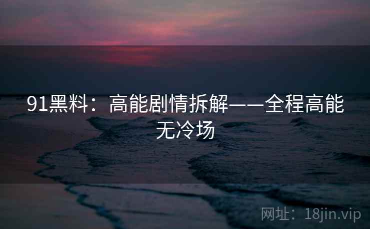 91黑料:高能剧情拆解——全程高能无冷场 91黑料:高能剧情拆解——全程高能无冷场