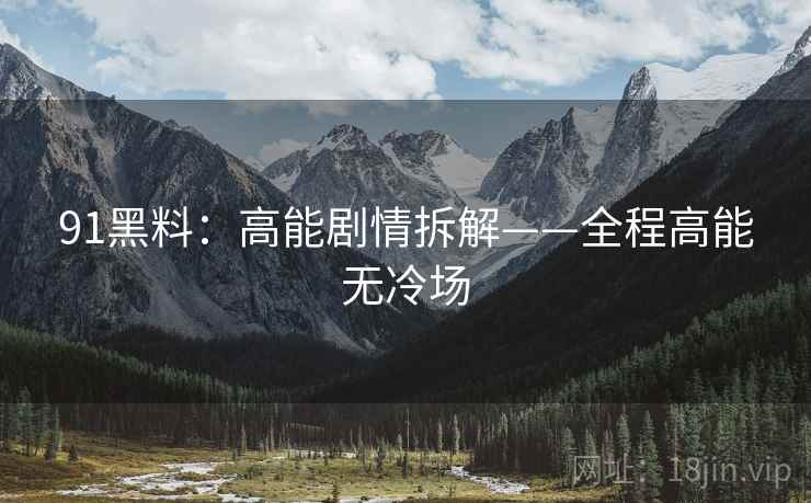 91黑料：高能剧情拆解——全程高能无冷场