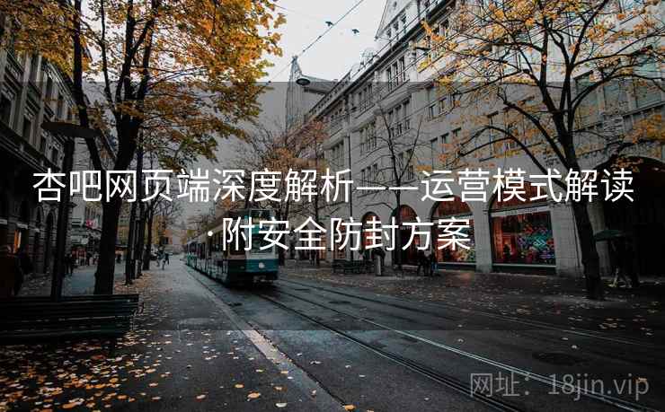 杏吧网页端深度解析——运营模式解读·附安全防封方案