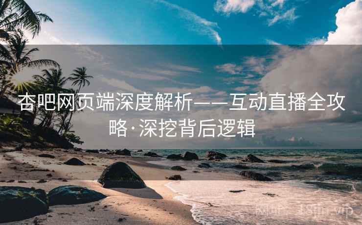杏吧网页端深度解析——互动直播全攻略·深挖背后逻辑