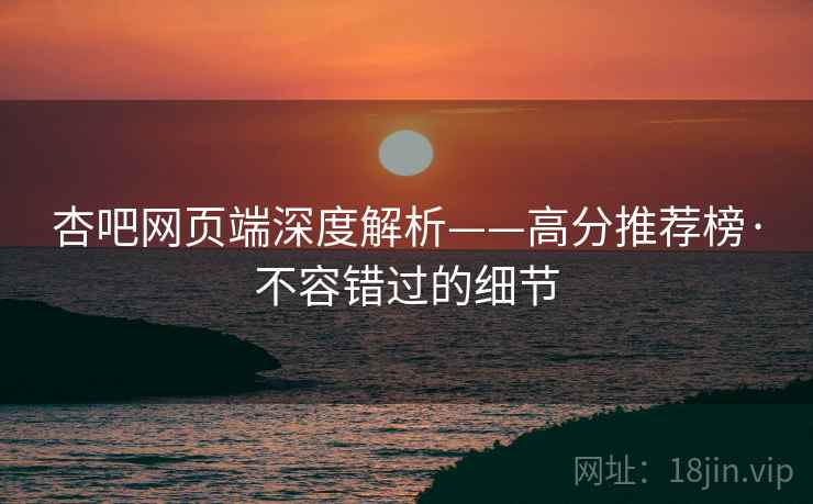 杏吧网页端深度解析——高分推荐榜·不容错过的细节