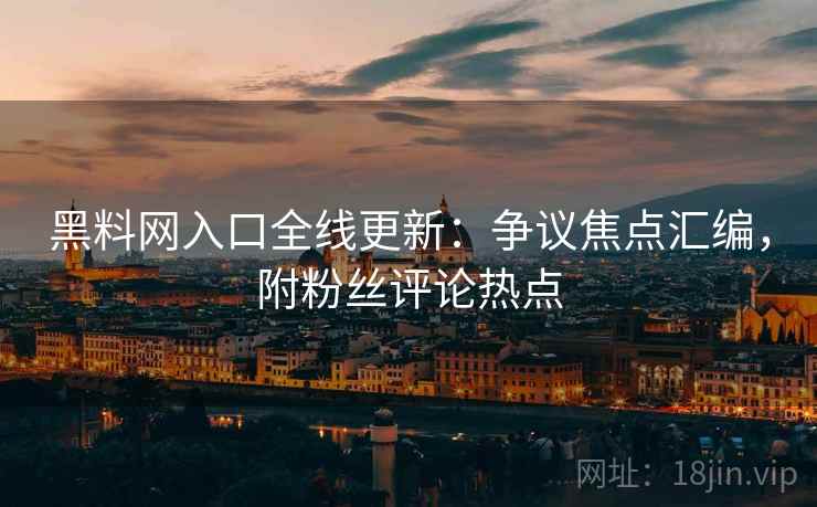 黑料网入口全线更新：争议焦点汇编，附粉丝评论热点