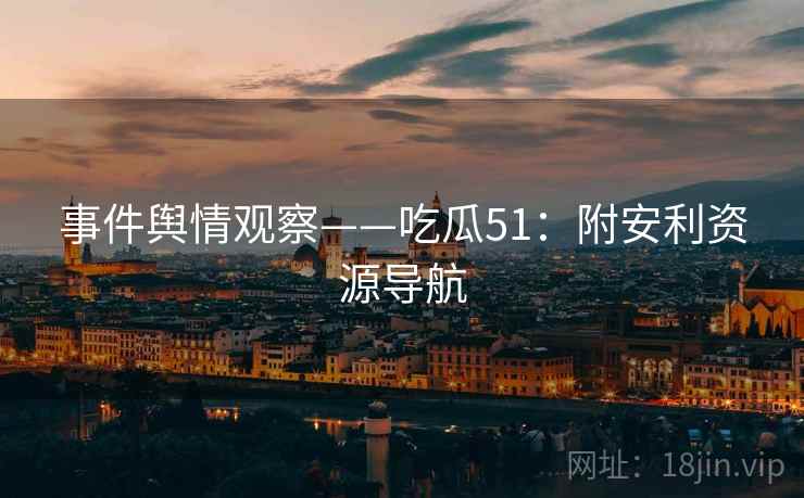 事件舆情观察——吃瓜51：附安利资源导航