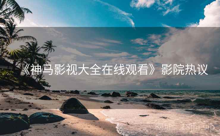 《神马影视大全在线观看》影院热议