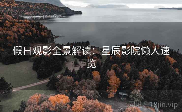 假日观影全景解读:星辰影院懒人速览 假日观影全景解读:星辰影院懒人速览