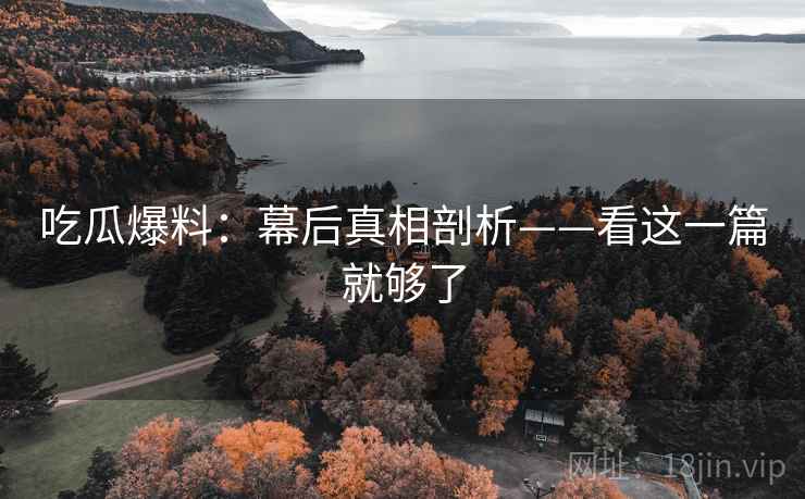 吃瓜爆料：幕后真相剖析——看这一篇就够了