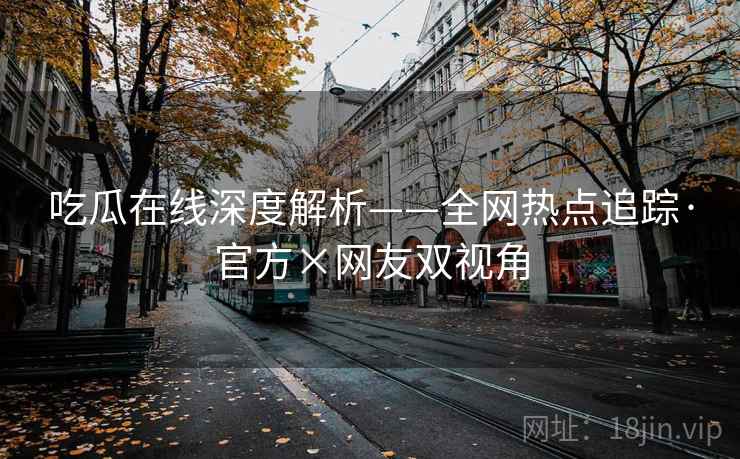 吃瓜在线深度解析——全网热点追踪·官方×网友双视角
