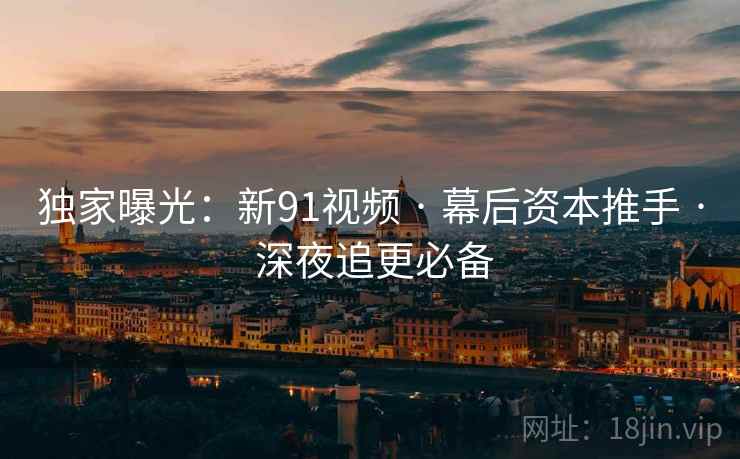 独家曝光：新91视频 · 幕后资本推手 · 深夜追更必备