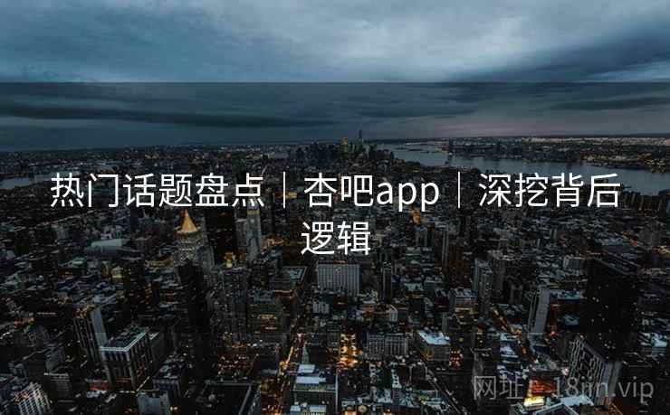热门话题盘点｜杏吧app｜深挖背后逻辑
