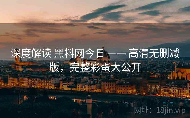 深度解读 黑料网今日 —— 高清无删减版，完整彩蛋大公开