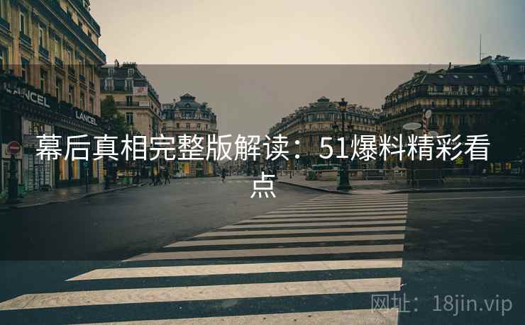 幕后真相完整版解读：51爆料精彩看点