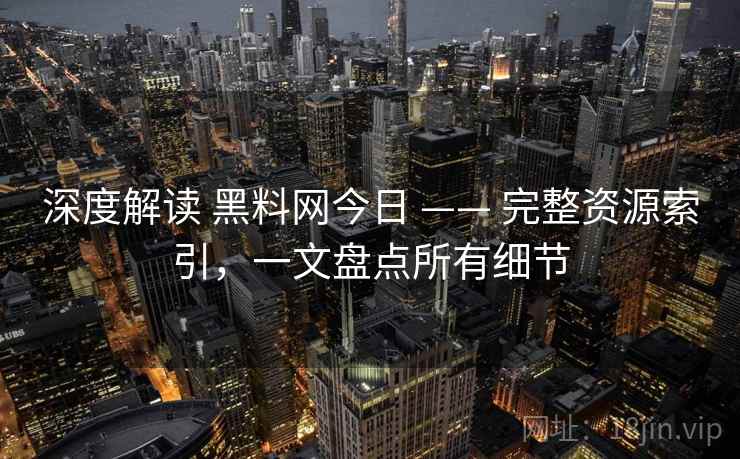 深度解读 黑料网今日 —— 完整资源索引，一文盘点所有细节