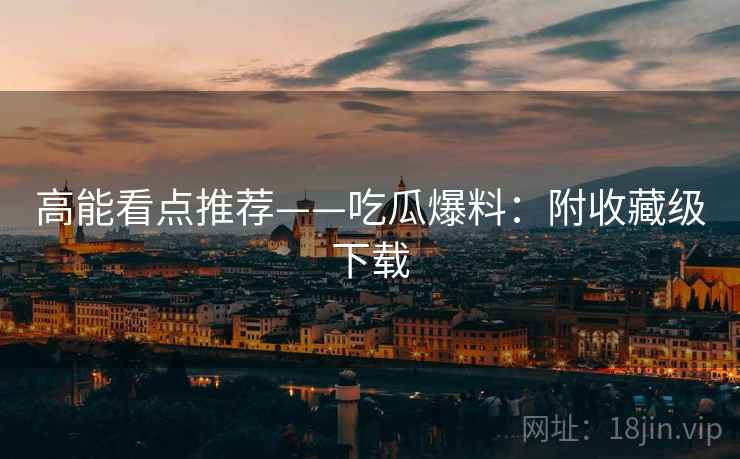 高能看点推荐——吃瓜爆料:附收藏级下载 高能看点推荐——吃瓜爆料:附收藏级下载