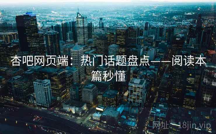 杏吧网页端：热门话题盘点——阅读本篇秒懂