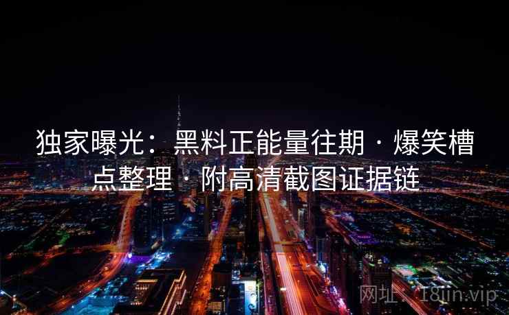 独家曝光：黑料正能量往期 · 爆笑槽点整理 · 附高清截图证据链