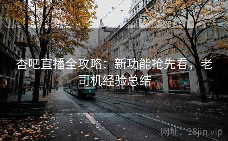 杏吧直播全攻略：新功能抢先看，老司机经验总结